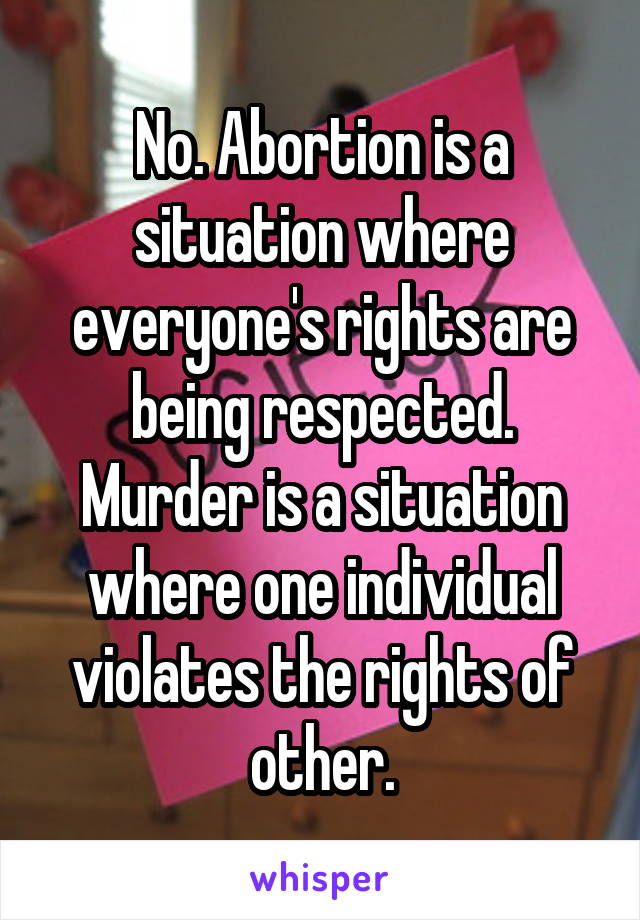 No. Abortion is a situation where everyone's rights are being respected.
Murder is a situation where one individual violates the rights of other.