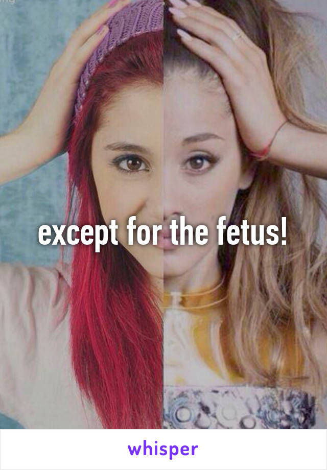 except for the fetus!