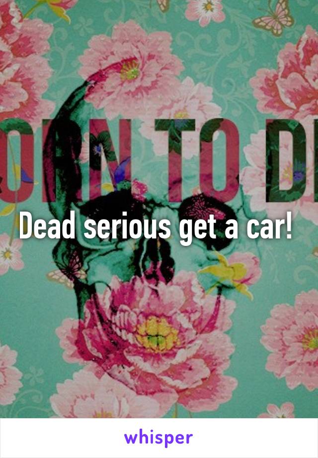 Dead serious get a car! 