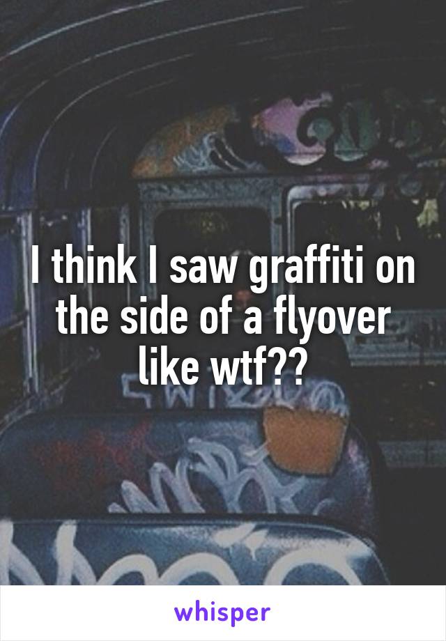 I think I saw graffiti on the side of a flyover like wtf??