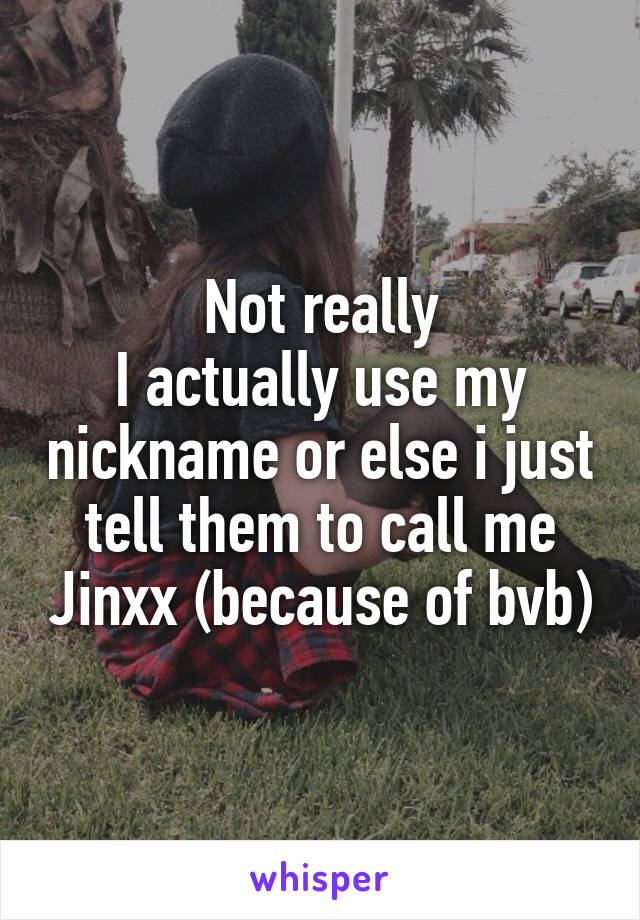 Not really
I actually use my nickname or else i just tell them to call me Jinxx (because of bvb)