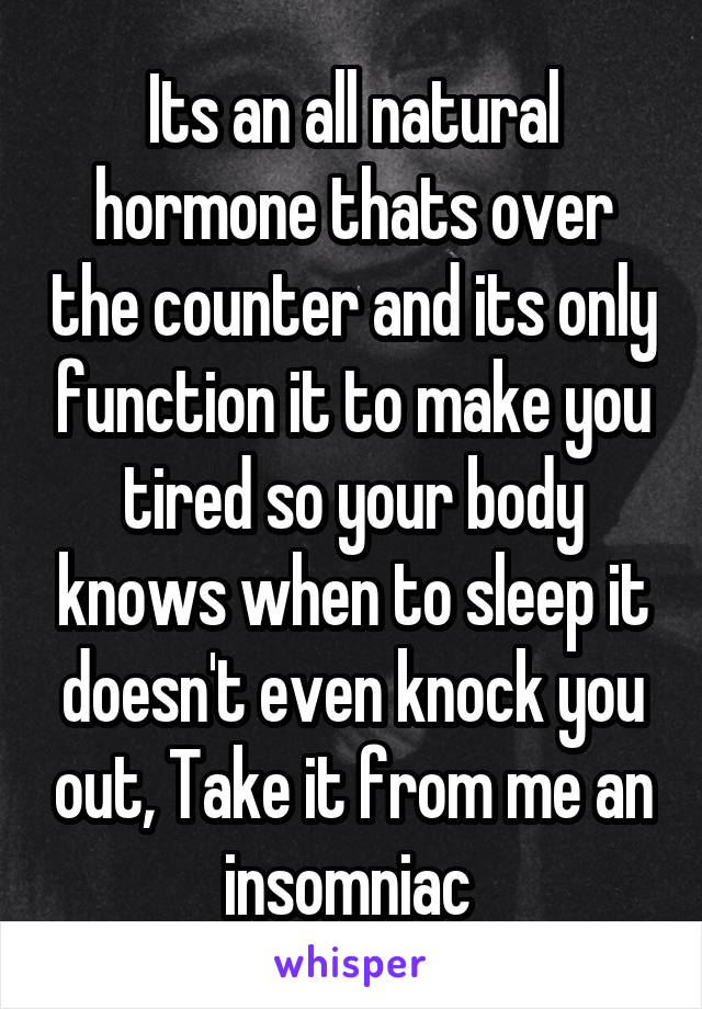 Its an all natural hormone thats over the counter and its only function it to make you tired so your body knows when to sleep it doesn't even knock you out, Take it from me an insomniac 