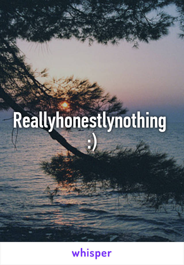 Reallyhonestlynothing 
:)