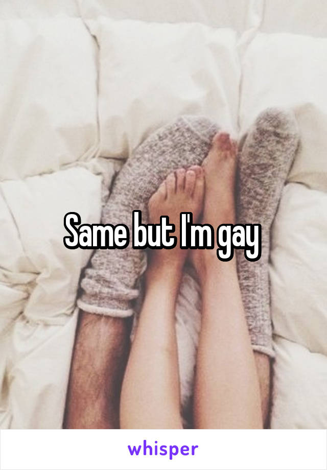 Same but I'm gay 