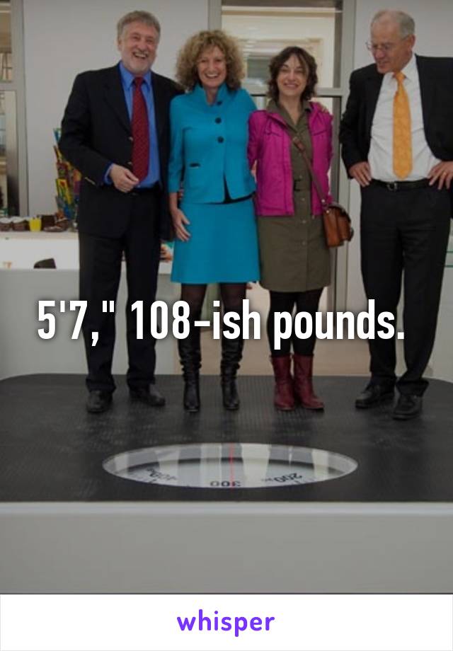 5'7," 108-ish pounds. 