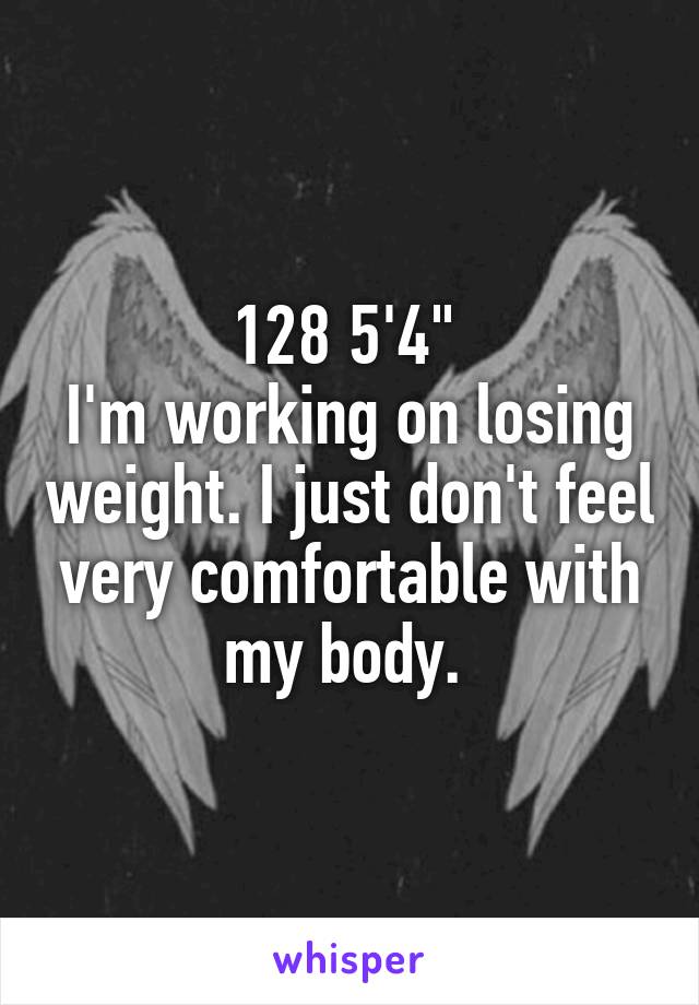 128 5'4" 
I'm working on losing weight. I just don't feel very comfortable with my body. 