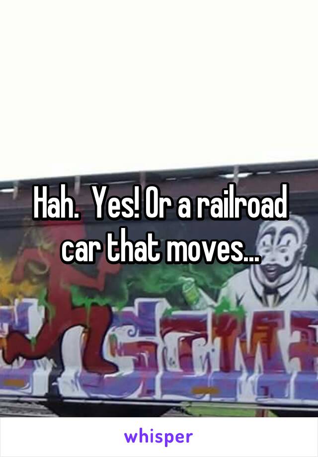 Hah.  Yes! Or a railroad car that moves...