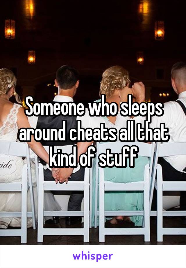 Someone who sleeps around cheats all that kind of stuff