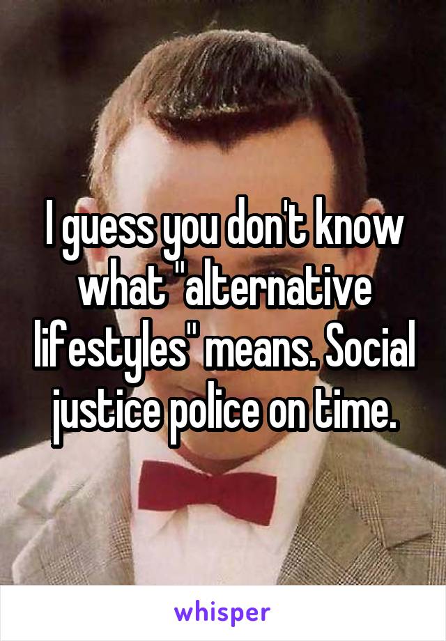 I guess you don't know what "alternative lifestyles" means. Social justice police on time.