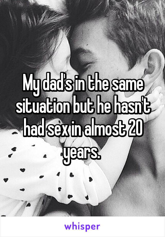 My dad's in the same situation but he hasn't had sex in almost 20 years. 