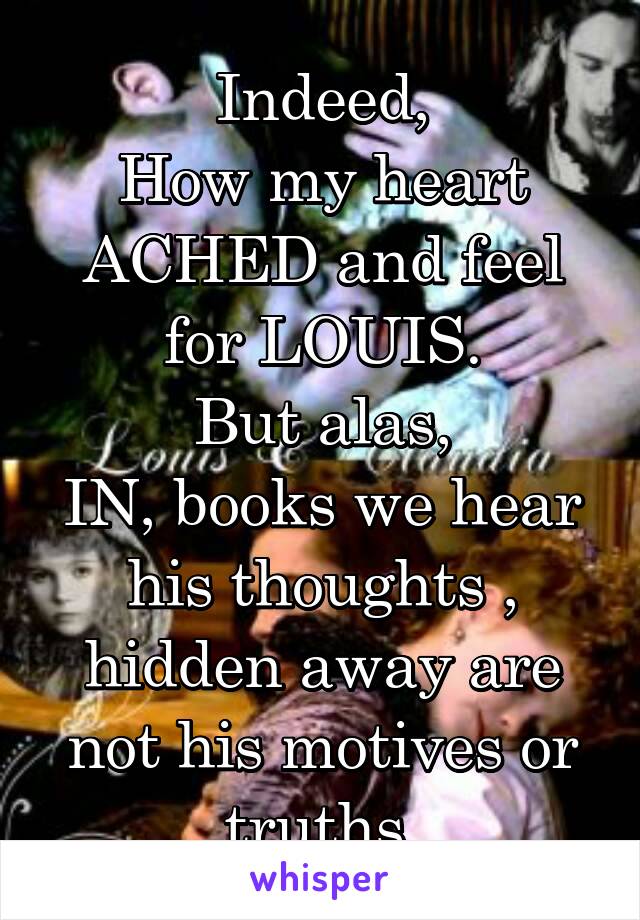 Indeed,
How my heart ACHED and feel for LOUIS.
But alas,
IN, books we hear his thoughts , hidden away are not his motives or truths.