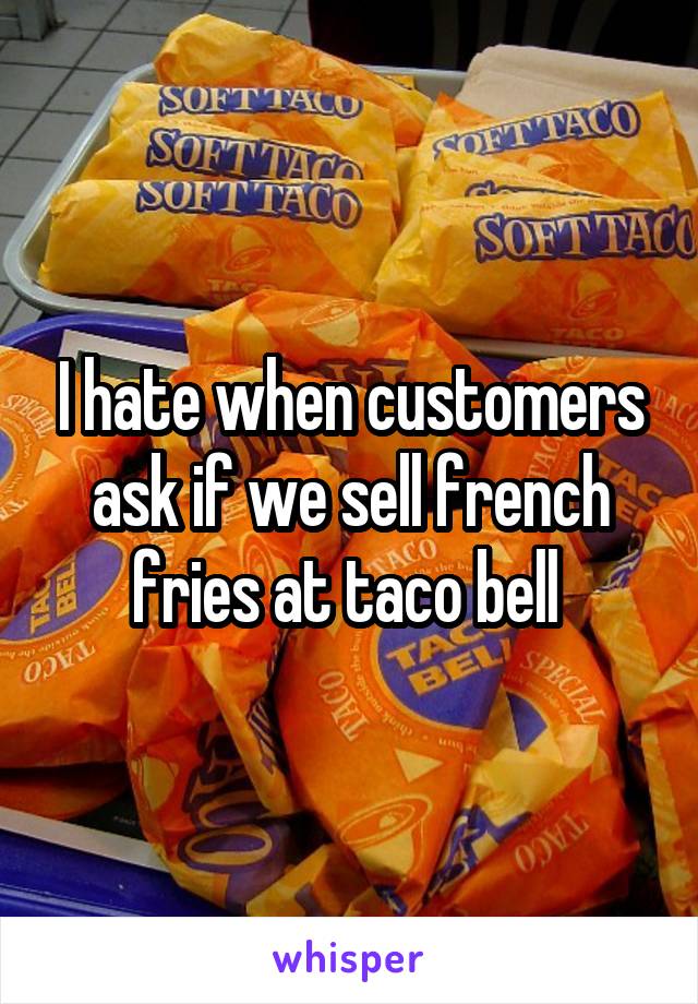 I hate when customers ask if we sell french fries at taco bell 