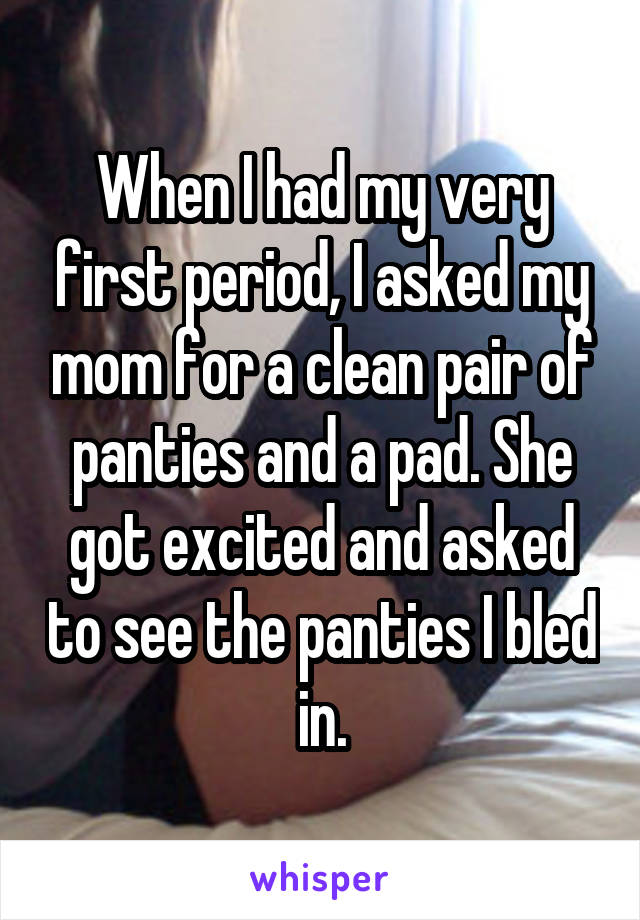 When I had my very first period, I asked my mom for a clean pair of panties and a pad. She got excited and asked to see the panties I bled in.