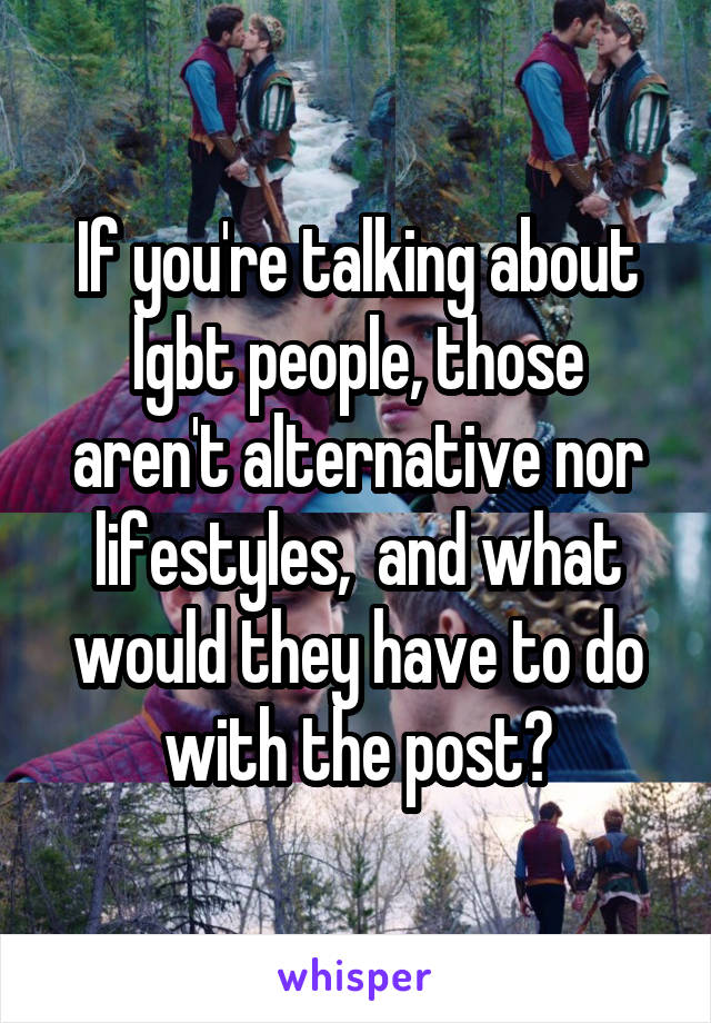 If you're talking about lgbt people, those aren't alternative nor lifestyles,  and what would they have to do with the post?