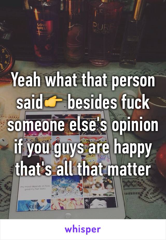 Yeah what that person said👉 besides fuck someone else's opinion if you guys are happy that's all that matter