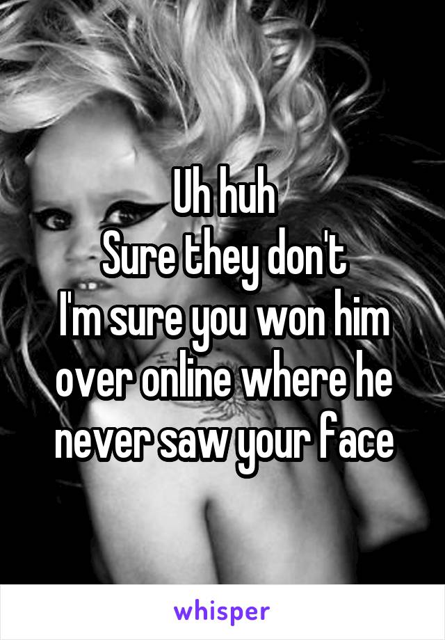 Uh huh
Sure they don't
I'm sure you won him over online where he never saw your face