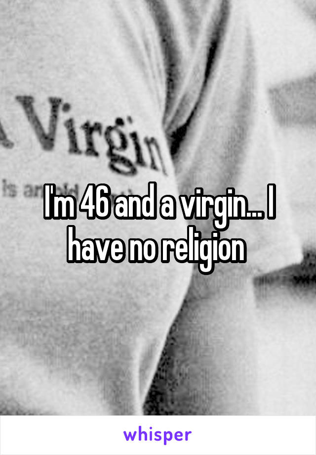 I'm 46 and a virgin... I have no religion 