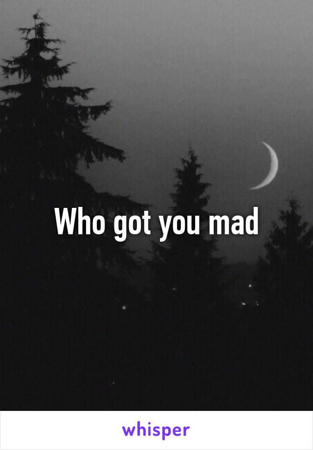 Who got you mad