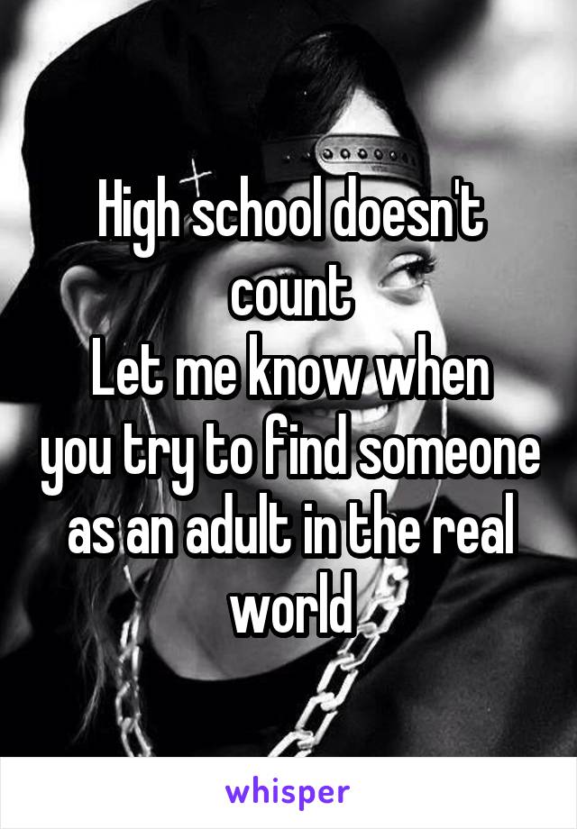 High school doesn't count
Let me know when you try to find someone as an adult in the real world