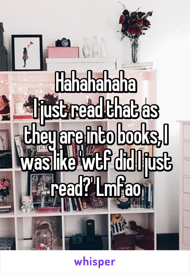 Hahahahaha
I just read that as they are into books, I was like 'wtf did I just read?' Lmfao