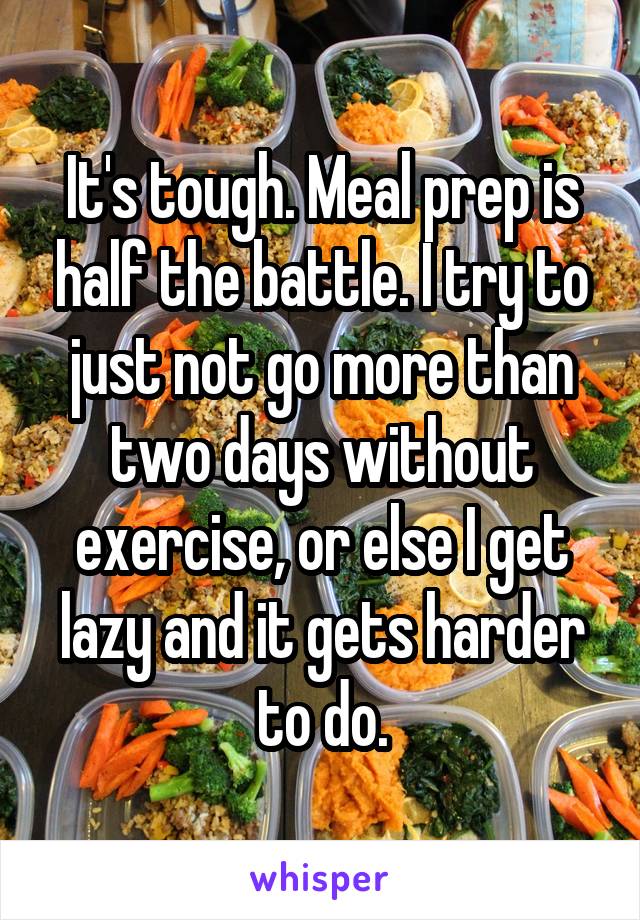 It's tough. Meal prep is half the battle. I try to just not go more than two days without exercise, or else I get lazy and it gets harder to do.