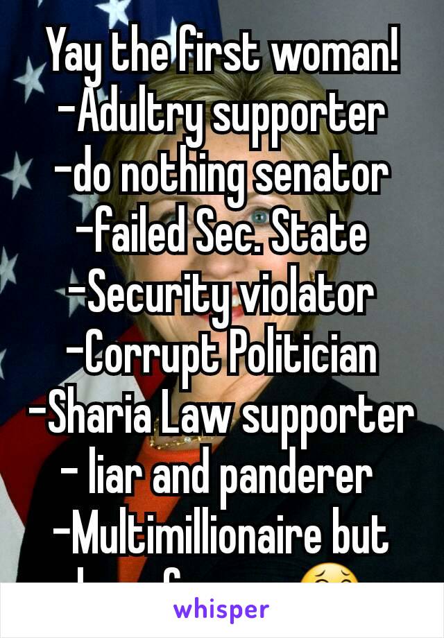 Yay the first woman!
-Adultry supporter
-do nothing senator
-failed Sec. State
-Security violator
-Corrupt Politician
-Sharia Law supporter
- liar and panderer 
-Multimillionaire but here for you 😂