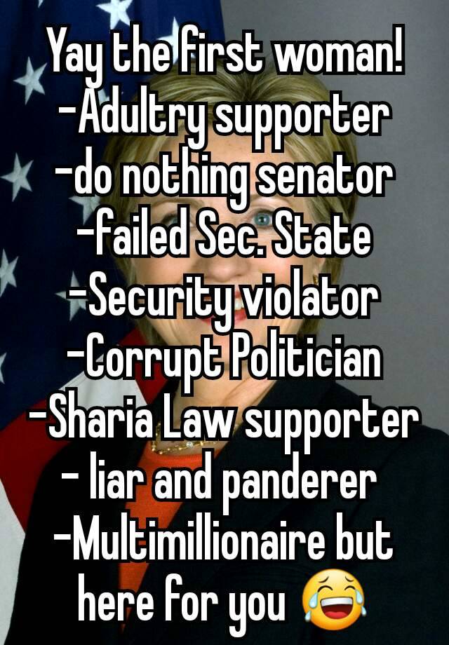 Yay the first woman!
-Adultry supporter
-do nothing senator
-failed Sec. State
-Security violator
-Corrupt Politician
-Sharia Law supporter
- liar and panderer 
-Multimillionaire but here for you 😂