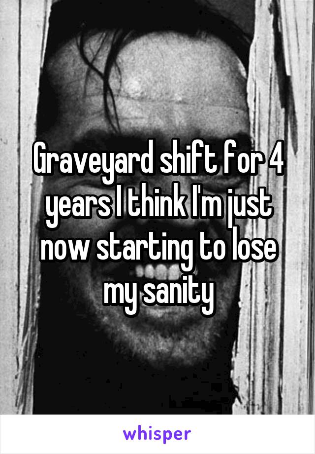 Graveyard shift for 4 years I think I'm just now starting to lose my sanity