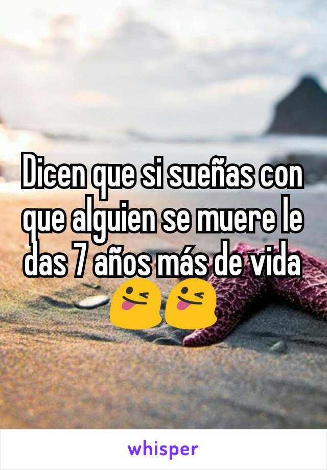 Dicen que si sueñas con que alguien se muere le das 7 años más de vida 😜😜