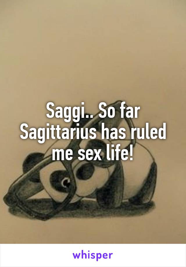 Saggi.. So far Sagittarius has ruled me sex life!