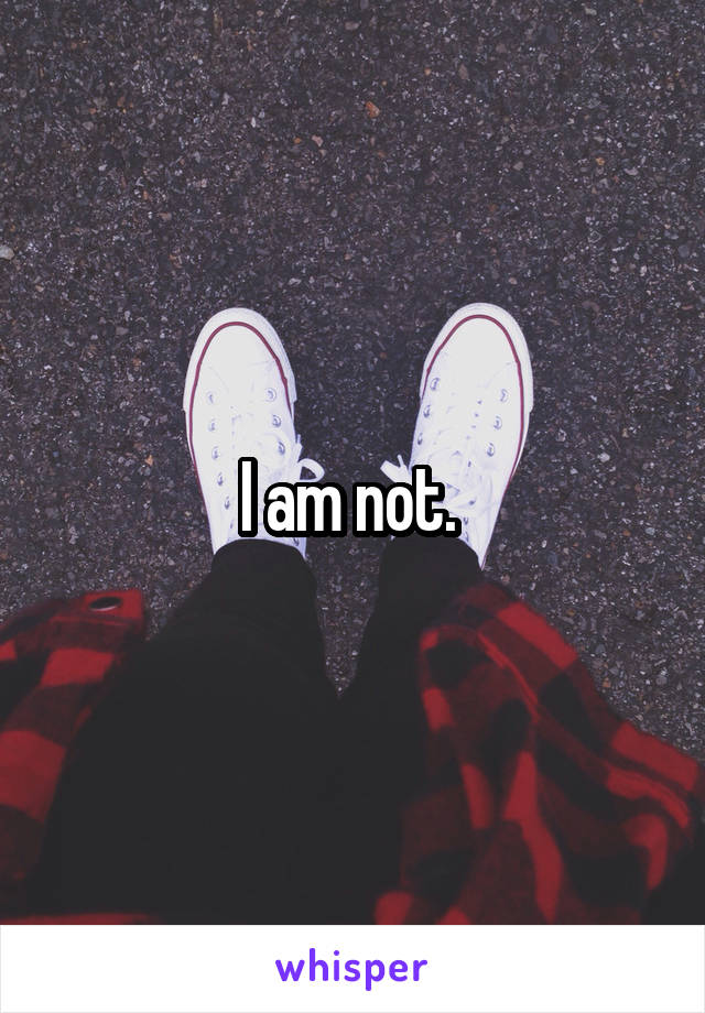 I am not. 