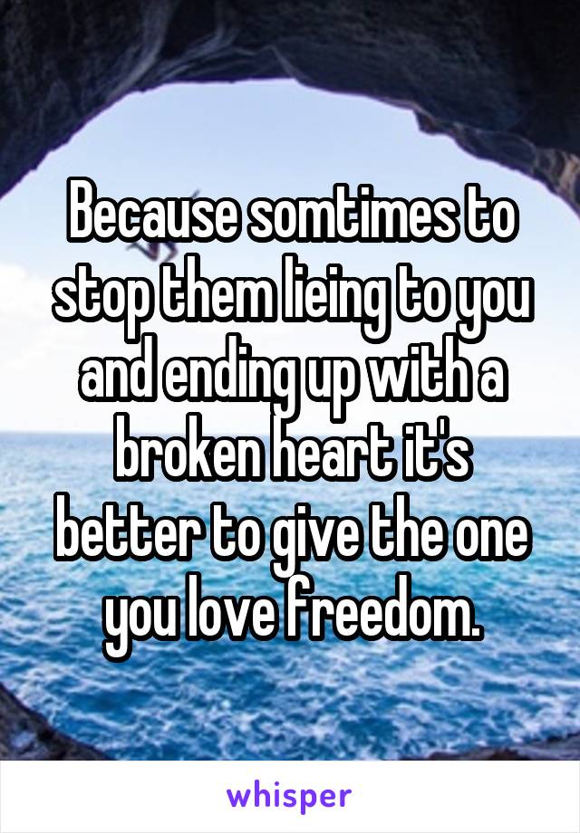 Because somtimes to stop them lieing to you and ending up with a broken heart it's better to give the one you love freedom.