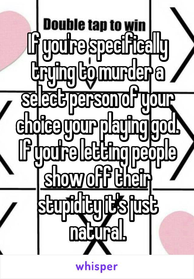 If you're specifically trying to murder a select person of your choice your playing god. If you're letting people show off their stupidity it's just natural.