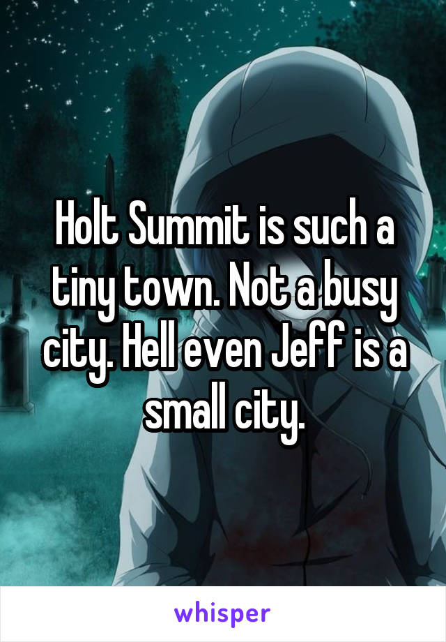 Holt Summit is such a tiny town. Not a busy city. Hell even Jeff is a small city.