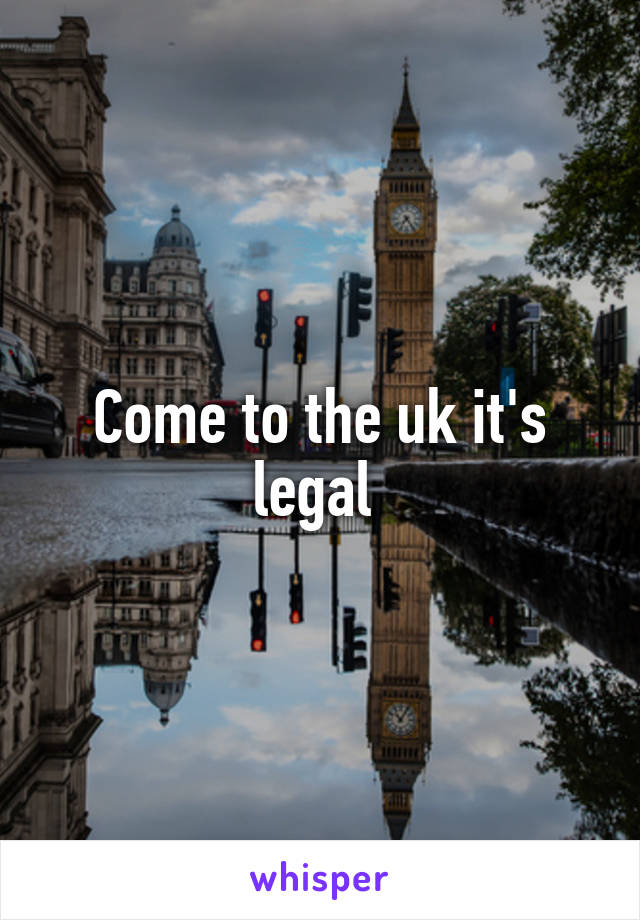 Come to the uk it's legal 