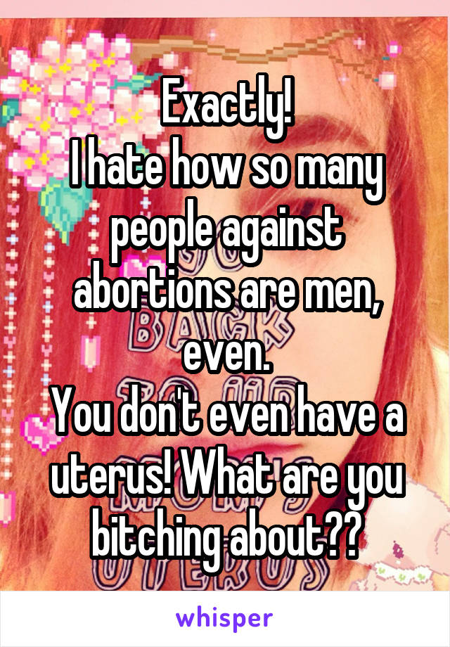 Exactly!
I hate how so many people against abortions are men, even.
You don't even have a uterus! What are you bitching about??