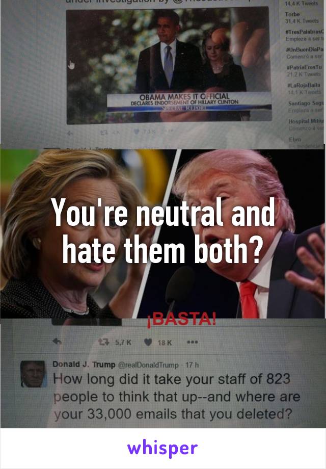 You're neutral and hate them both?