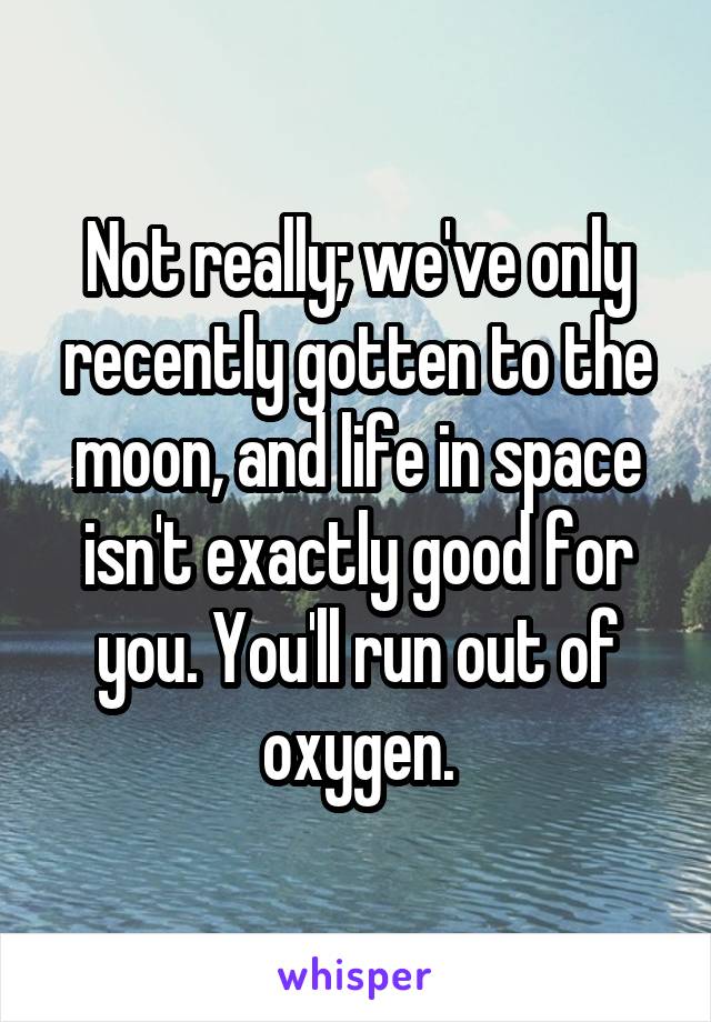 Not really; we've only recently gotten to the moon, and life in space isn't exactly good for you. You'll run out of oxygen.