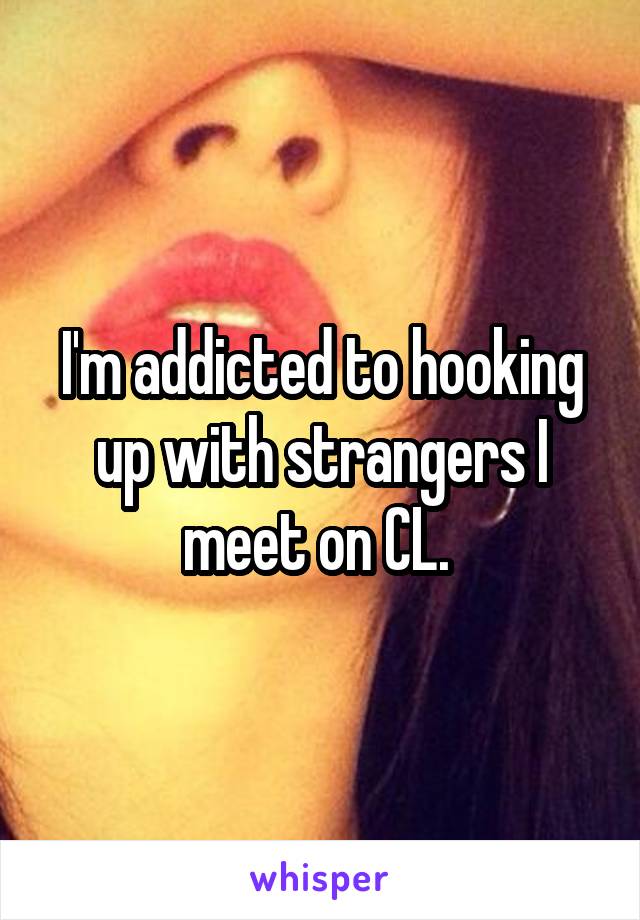 I'm addicted to hooking up with strangers I meet on CL. 