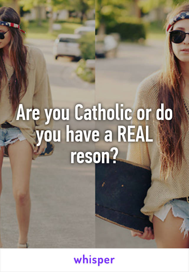 Are you Catholic or do you have a REAL reson?