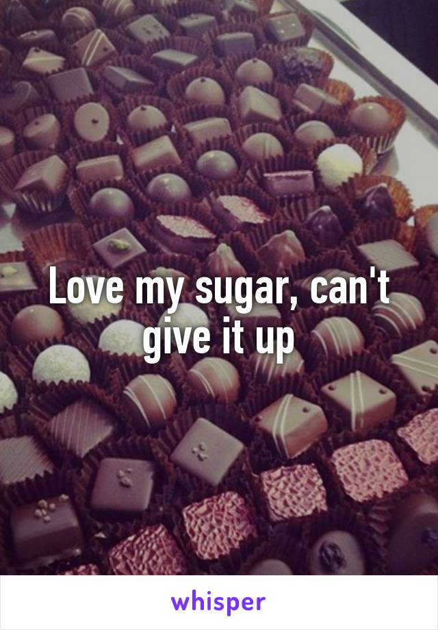 Love my sugar, can't give it up