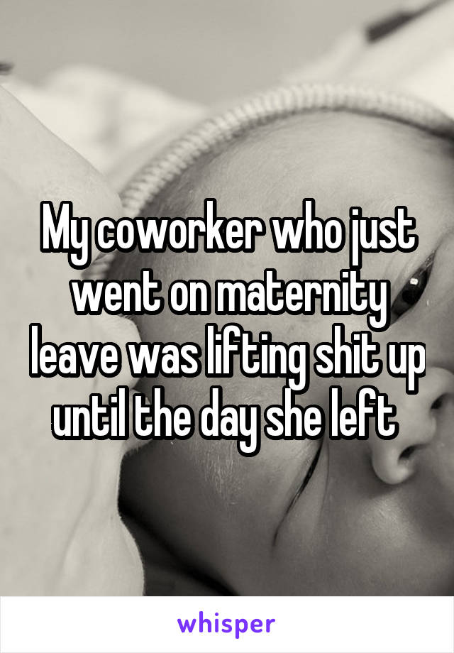 My coworker who just went on maternity leave was lifting shit up until the day she left 