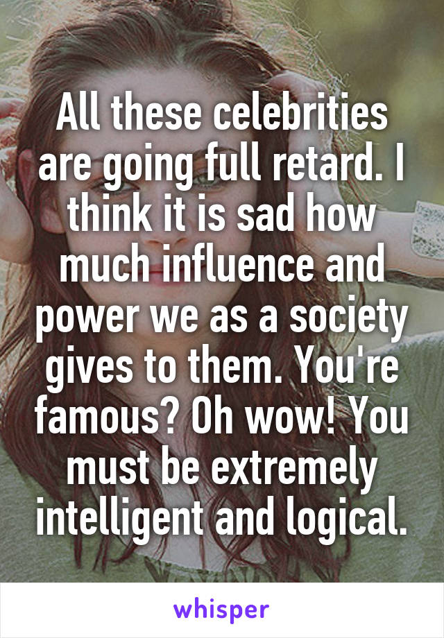 All these celebrities are going full retard. I think it is sad how much influence and power we as a society gives to them. You're famous? Oh wow! You must be extremely intelligent and logical.