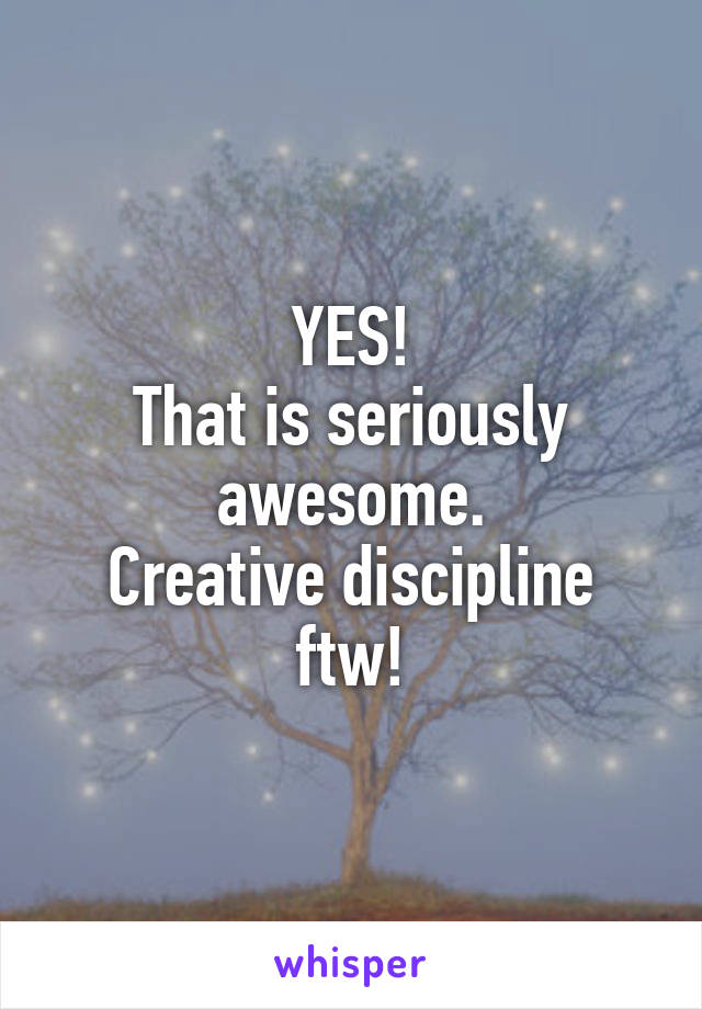 YES!
That is seriously awesome.
Creative discipline ftw!