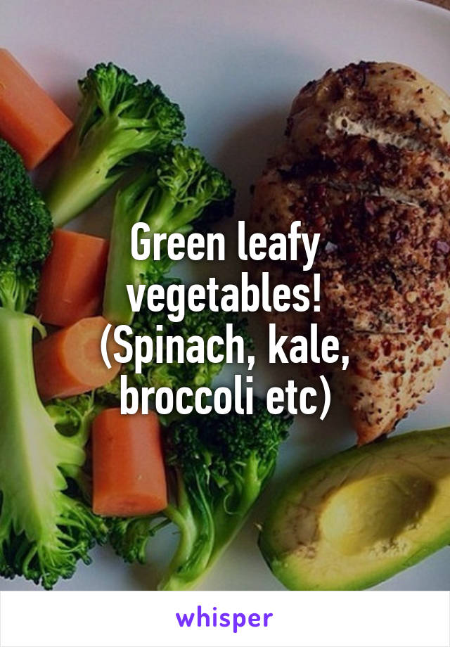 Green leafy vegetables!
(Spinach, kale, broccoli etc)