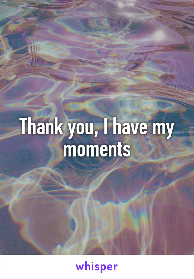 Thank you, I have my moments