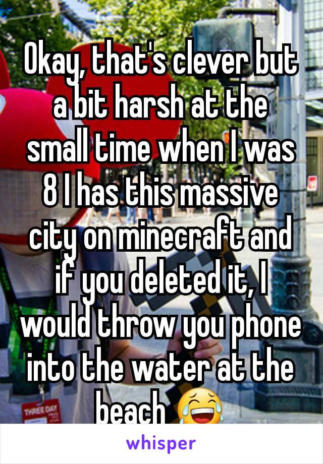 Okay, that's clever but a bit harsh at the small time when I was 8 I has this massive city on minecraft and if you deleted it, I would throw you phone into the water at the beach 😂