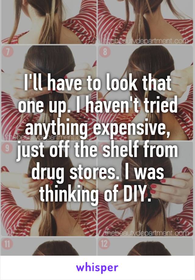 I'll have to look that one up. I haven't tried anything expensive, just off the shelf from drug stores. I was thinking of DIY. 