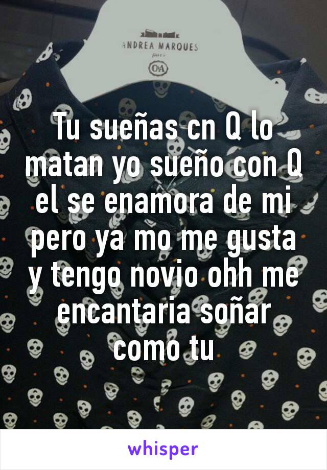 Tu sueñas cn Q lo matan yo sueño con Q el se enamora de mi pero ya mo me gusta y tengo novio ohh me encantaria soñar como tu