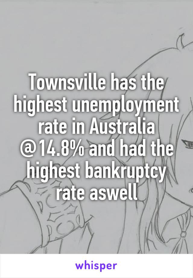 Townsville has the highest unemployment rate in Australia @14.8% and had the highest bankruptcy rate aswell